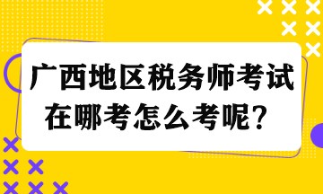 廣西地區稅務師考試在哪考怎么考呢？
