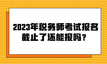 2023年稅務師考試報名截止了還能報嗎？