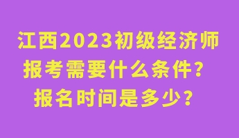 江西2023初級經濟師報考需要什么條件？報名時間是多少？
