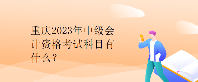 重慶2023年中級會計資格考試科目有什么？