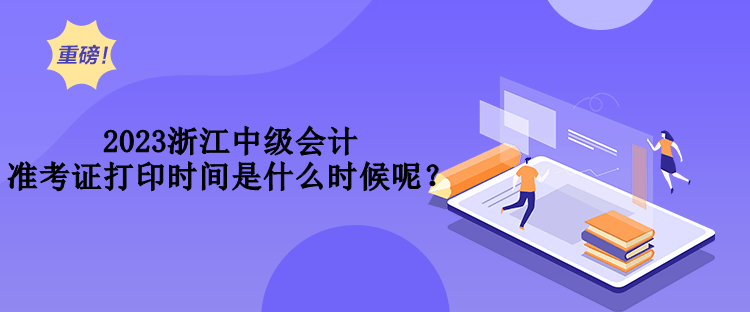 2023浙江中級會計準(zhǔn)考證打印時間是什么時候呢？