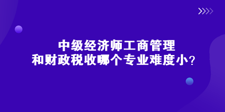 中級經濟師工商管理和財政稅收哪個專業難度小？