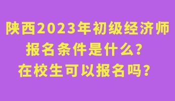 陜西2023年初級經(jīng)濟師報名條件是什么？在校生可以報名嗎？