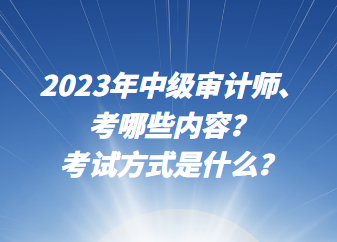2023年中級審計師考哪些內容？考試方式是什么？