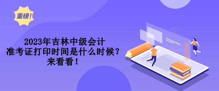 2023年吉林中級會計準(zhǔn)考證打印時間是什么時候？來看看！