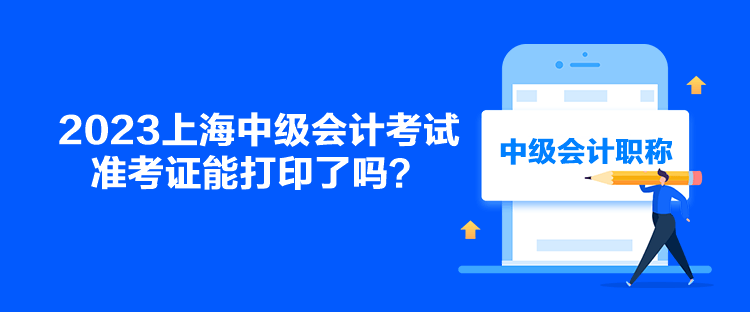 2023上海中級會計考試準考證能打印了嗎？
