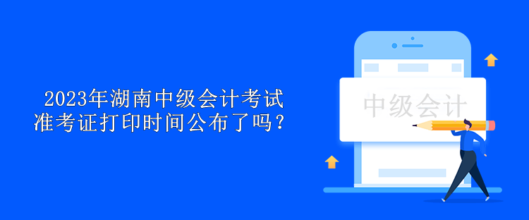 2023年湖南中級會計考試準考證打印時間公布了嗎？