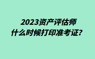2023資產評估師什么時候打印準考證？