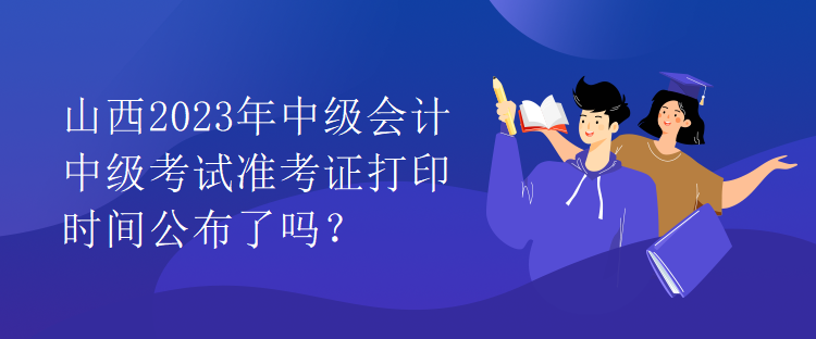 山西2023年中級會計中級考試準考證打印時間公布了嗎？