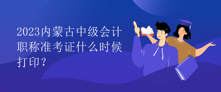 2023內蒙古中級會計職稱準考證什么時候打印？