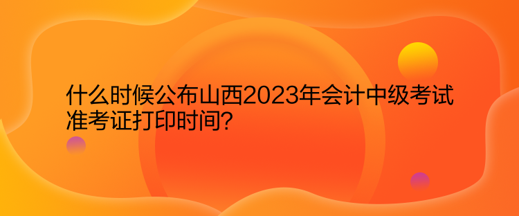 什么時(shí)候公布山西2023年會(huì)計(jì)中級(jí)考試準(zhǔn)考證打印時(shí)間？  