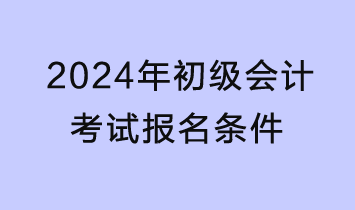 2024年初級會計(jì)考試報(bào)名條件