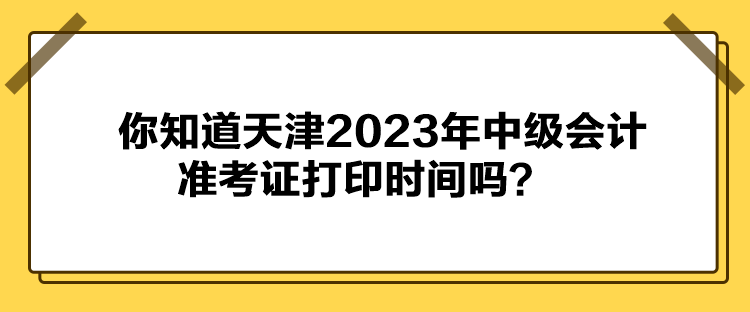 你知道天津2023年中級會計準(zhǔn)考證打印時間嗎？