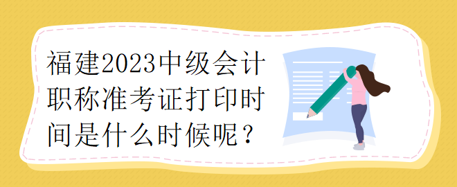 福建2023中級會計職稱準考證打印時間是什么時候呢？