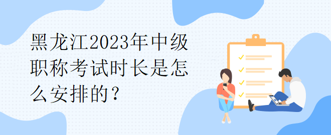 黑龍江2023年中級職稱考試時長是怎么安排的？