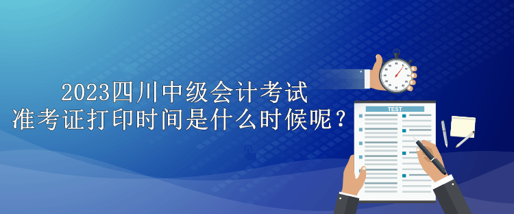 2023四川中級會計考試準考證打印時間是什么時候呢？