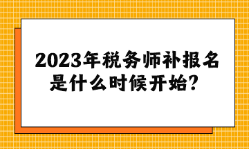 2023年稅務師補報名是什么時候開始？