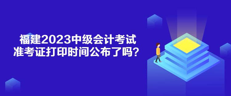福建2023中級會計考試準考證打印時間公布了嗎？