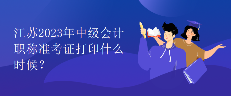 江蘇2023年中級會計職稱準考證打印什么時候？