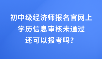 初中級(jí)經(jīng)濟(jì)師報(bào)名官網(wǎng)上學(xué)歷信息審核未通過(guò)還可以報(bào)考嗎？