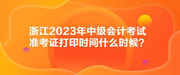 浙江2023年中級會計考試準考證打印時間什么時候？