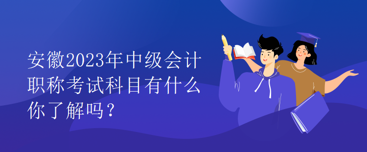 安徽2023年中級會計職稱考試科目有什么你了解嗎？