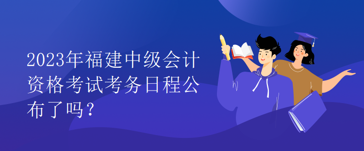 2023年福建中級會計資格考試考務日程公布了嗎？