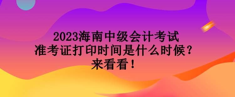 2023海南中級會計考試準考證打印時間是什么時候？來看看！