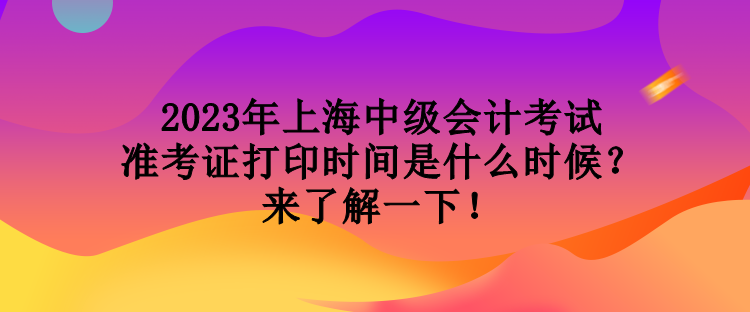 2023年上海中級會計考試準考證打印時間是什么時候？來了解一下！