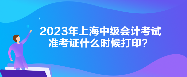 2023年上海中級(jí)會(huì)計(jì)考試準(zhǔn)考證什么時(shí)候打印？