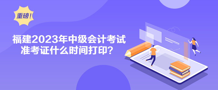 福建2023年中級會計考試準考證什么時間打印？