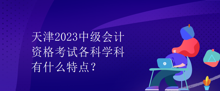 天津2023中級會計資格考試各科學科有什么特點？