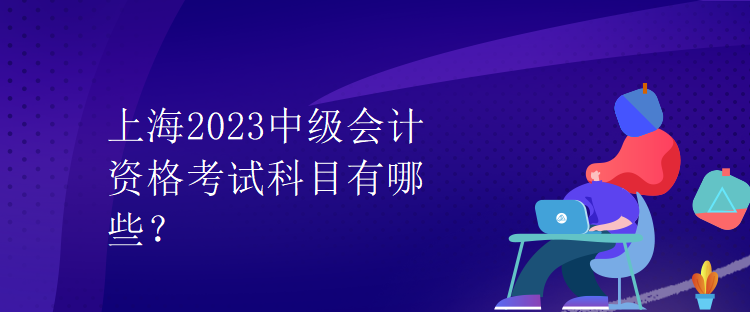 上海2023中級會計資格考試科目有哪些？