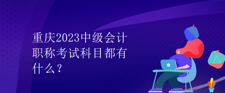 重慶2023中級會計職稱考試科目都有什么？