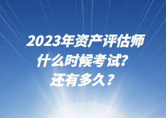 2023年資產(chǎn)評估師什么時候考試？還有多久？