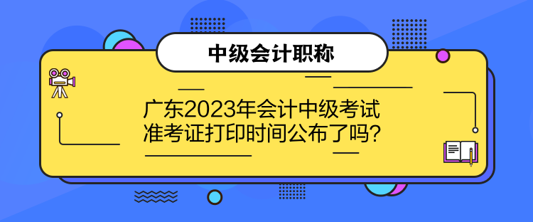 廣東2023年會計(jì)中級考試準(zhǔn)考證打印時(shí)間公布了嗎？