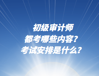 初級審計師都考哪些內容？考試安排是什么？