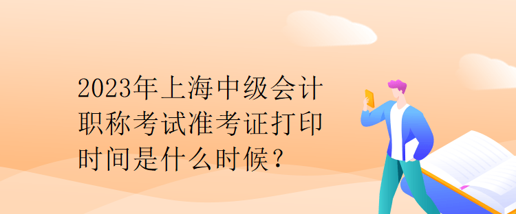 2023年上海中級會計職稱考試準考證打印時間是什么時候？