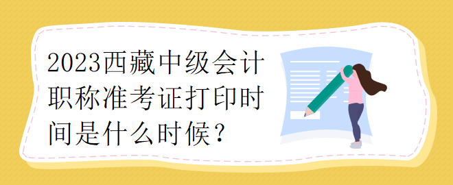 2023西藏中級(jí)會(huì)計(jì)職稱準(zhǔn)考證打印時(shí)間是什么時(shí)候？