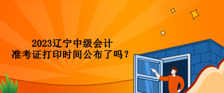 2023遼寧中級會計準考證打印時間公布了嗎？
