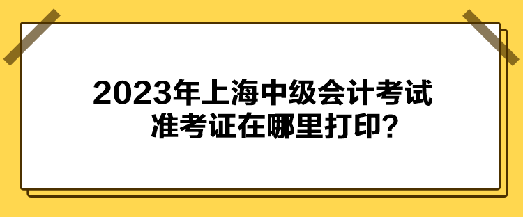 2023年上海中級會計考試準考證在哪里打?。? suffix=