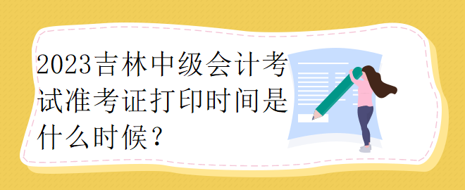 2023吉林中級會計考試準考證打印時間是什么時候？