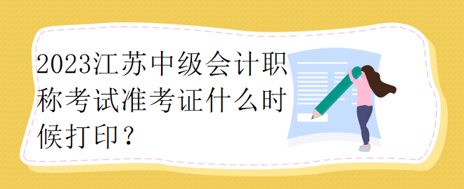 2023江蘇中級會計職稱考試準考證什么時候打印？