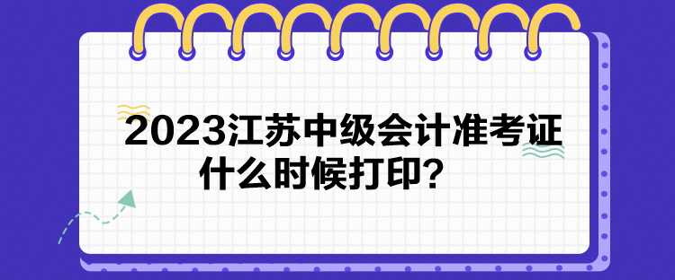 2023江蘇中級會計準考證什么時候打印？
