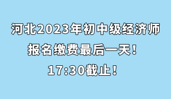 河北2023年初中級經(jīng)濟師報名繳費最后一天！17_30截止！