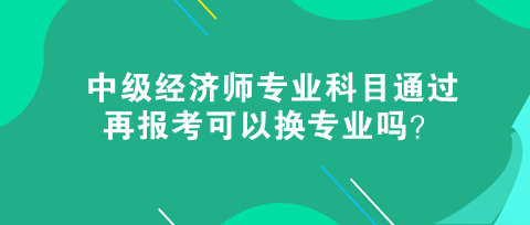 中級經濟師專業科目通過，再報考可以換專業嗎？