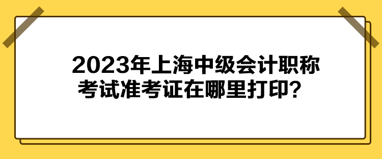 2023年上海中級(jí)會(huì)計(jì)職稱考試準(zhǔn)考證在哪里打?。? suffix=
