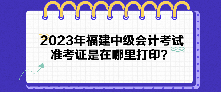 2023年福建中級會計考試準考證是在哪里打印？
