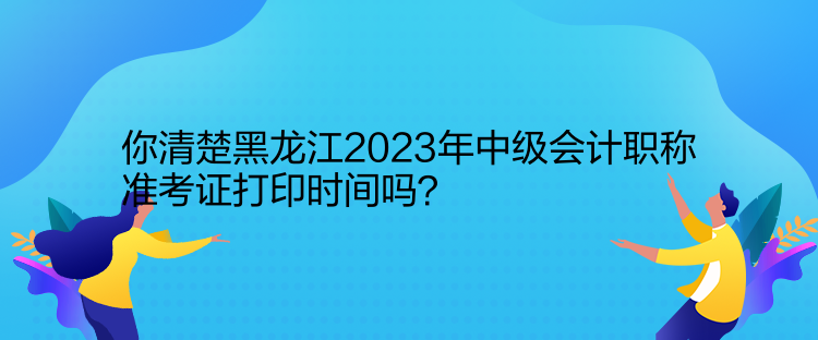 你清楚黑龍江2023年中級會計職稱準考證打印時間嗎？