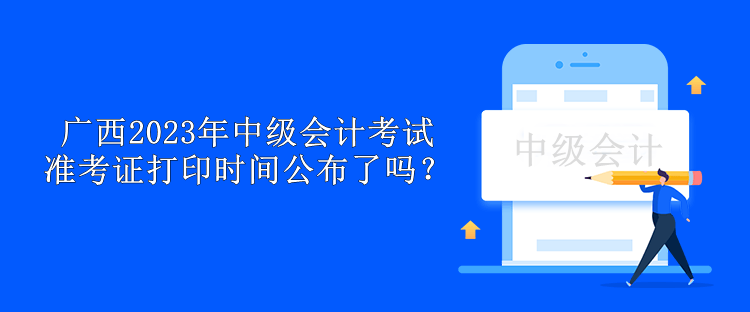 廣西2023年中級會計考試準考證打印時間公布了嗎？